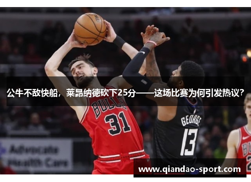 公牛不敌快船,莱昂纳德砍下25分——这场比赛为何引发热议? 公牛不敌快船,莱昂纳德砍下25分——这场比赛为何引发热议?
