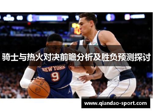 骑士与热火对决前瞻分析及胜负预测探讨